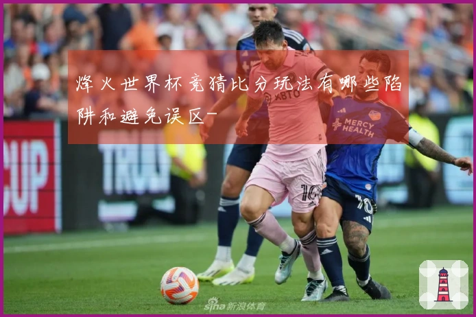 烽火世界杯竞猜比分玩法有哪些陷阱和避免误区-