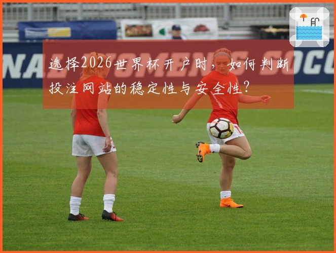 选择2026世界杯开户时，如何判断投注网站的稳定性与安全性？