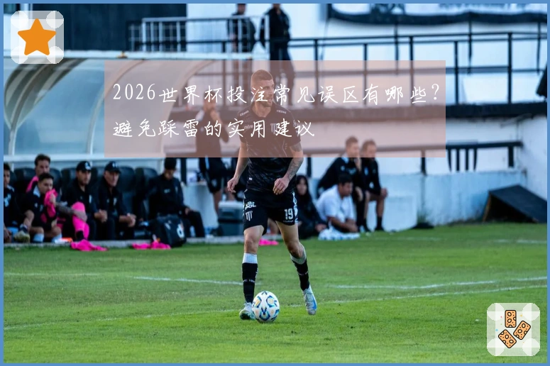 2026世界杯投注常见误区有哪些？避免踩雷的实用建议